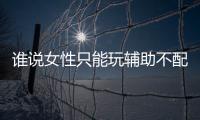 誰說女性只能玩輔助不配打野？女野王都愛玩這四個英雄