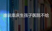 誰說重慶生孩子醫院不給拍視頻，上榜婦產機構人少服務還好