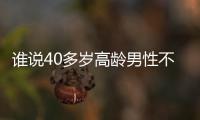 誰說40多歲高齡男性不能做試管，想生出健康后代進(jìn)來看看