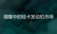 調(diào)整中的輕卡發(fā)動(dòng)機(jī)市場(chǎng)格局