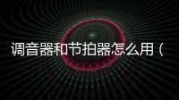 調(diào)音器和節(jié)拍器怎么用（節(jié)拍器怎么用）