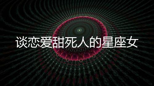 談戀愛甜死人的星座女