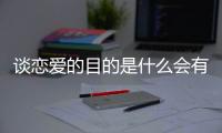 談戀愛的目的是什么會有什么樣影響?