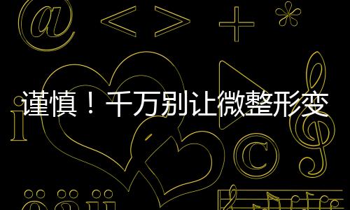 謹慎！千萬別讓微整形變成“危整形”