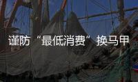 謹(jǐn)防“最低消費(fèi)”換馬甲上場