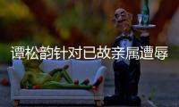 譚松韻針對已故親屬遭辱罵發(fā)聲明:已委托律師取證