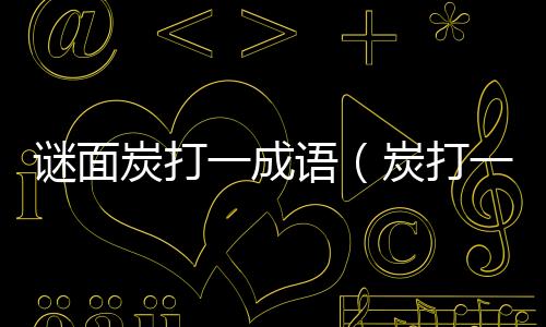 謎面炭打一成語（炭打一成語）