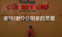 謝憐(謝憐分明拿的是愛豆劇本)