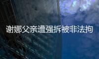 謝娜父親遭強拆被非法拘禁 獨自上訪十年【娛樂新聞】風尚中國網