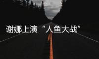 謝娜上演“人魚大戰(zhàn)” 逗趣模仿傅園慧
