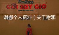 謝娜個人資料（關于謝娜個人資料的基本情況說明介紹）