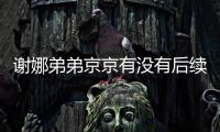 謝娜弟弟京京有沒有后續報道?