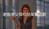 謝娜帶父母和朋友看話劇 與何炅一見面就挽手心情大好