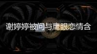 謝婷婷被問與鷹眼戀情含糊其辭 遭謝賢亂入催婚