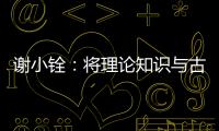 謝小銓：將理論知識與古代藝術品實物進行有機結合