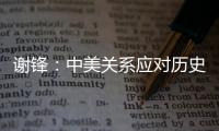 謝鋒：中美關系應對歷史、對人民、對世界負責