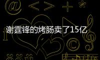 謝霆鋒的烤腸賣了15億元 明星效應(yīng)助力破圈