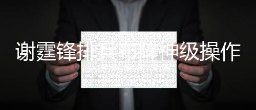 謝霆鋒排兵布陣神級操作，勇奪《中國好聲音》最強戰隊