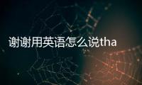 謝謝用英語怎么說thank（謝謝用英語怎么說）