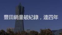 豐田銷量破紀錄，連四年居全球之冠；電動車飆 3 倍