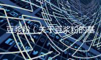 豆漿粉（關于豆漿粉的基本情況說明介紹）