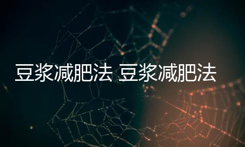 豆?jié){減肥法 豆?jié){減肥法7天瘦10斤