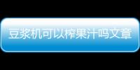 豆漿機可以榨果汁嗎文章教程，豆漿機可以榨果汁嗎