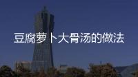 豆腐蘿卜大骨湯的做法