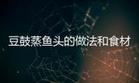 豆鼓蒸魚頭的做法和食材用料及健康功效