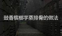 豉香檳榔芋蒸排骨的做法