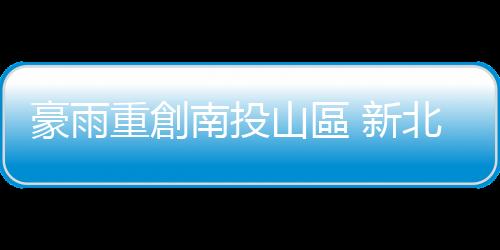 豪雨重創(chuàng)南投山區(qū) 新北消防局支援災(zāi)區(qū)