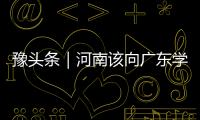 豫頭條｜河南該向廣東學(xué)習(xí)什么