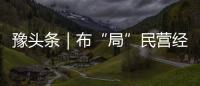豫頭條｜布“局”民營經濟 河南先行一步