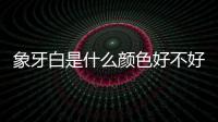 象牙白是什么顏色好不好看（象牙白是什么顏色）
