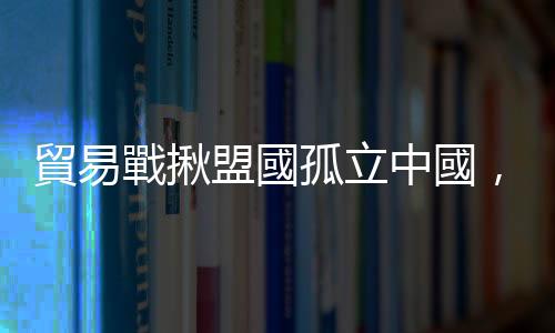 貿易戰揪盟國孤立中國，川普其實撐不久！｜天下雜誌