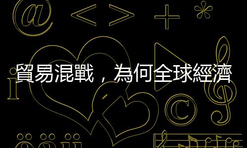 貿易混戰，為何全球經濟依然繁榮？｜天下雜誌