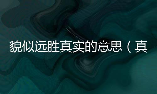 貌似遠勝真實的意思（真實的意思）