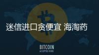 迷信進口貪便宜 海淘藥更好？像假藥一樣危險！