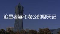 追星老婆和老公的聊天記錄，看完徹底無(wú)語(yǔ)了...