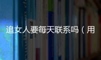 追女人要每天聯(lián)系嗎（用3個(gè)技巧讓女人徹底愛(ài)上你）