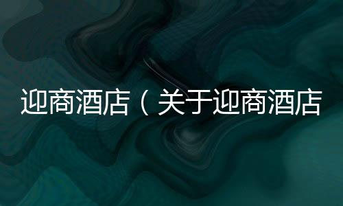 迎商酒店（關(guān)于迎商酒店的基本情況說明介紹）