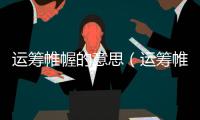 運籌帷幄的意思（運籌帷幄的出處及造句）