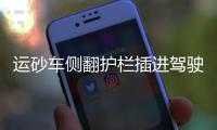 運(yùn)砂車側(cè)翻護(hù)欄插進(jìn)駕駛室 司機(jī)雙腿骨折