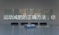 運(yùn)動(dòng)減肥的正確方法，你知道嗎？