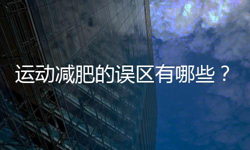 運(yùn)動(dòng)減肥的誤區(qū)有哪些？及時(shí)遠(yuǎn)離。。！！