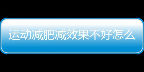 運動減肥減效果不好怎么辦？減肥飲食要注意什么？