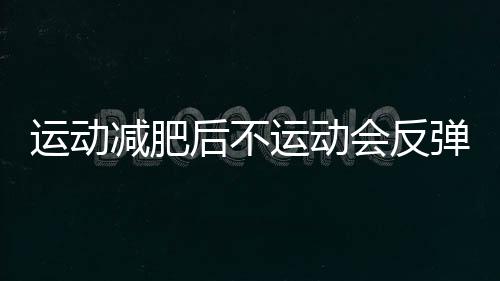 運動減肥后不運動會反彈嗎 運動減肥后皮膚松弛怎么辦