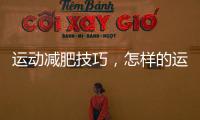 運動減肥技巧，怎樣的運動更有利于減肥？！