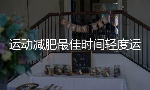 運動減肥最佳時間輕度運動讓你瘦到尖叫！！
