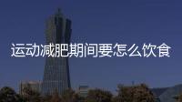 運(yùn)動(dòng)減肥期間要怎么飲食